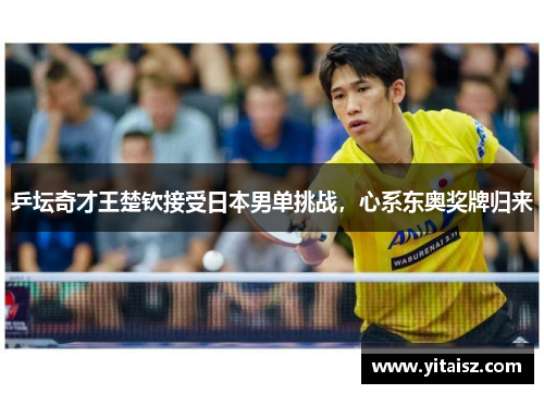 乒坛奇才王楚钦接受日本男单挑战，心系东奥奖牌归来