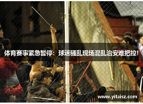 体育赛事紧急暂停：球迷骚乱现场混乱治安难把控!
