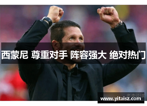 西蒙尼 尊重对手 阵容强大 绝对热门